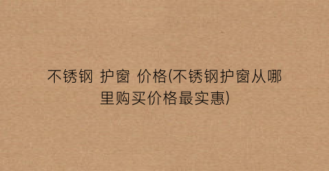 不锈钢 护窗 价格(不锈钢护窗从哪里购买价格最实惠)